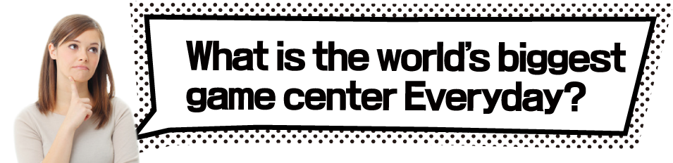 What is the world’s biggest game center Everyday?